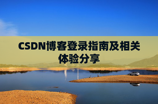 CSDN博客登录指南及相关体验分享 CSDN博客登录指南及相关体验分享